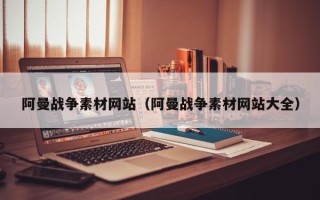 大连阿曼战争素材网站（阿曼战争素材网站大全）