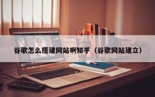 大连谷歌怎么搭建网站啊知乎（谷歌网站建立）