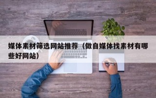 大连媒体素材筛选网站推荐（做自媒体找素材有哪些好网站）