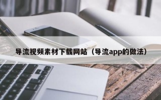大连导流视频素材下载网站（导流app的做法）