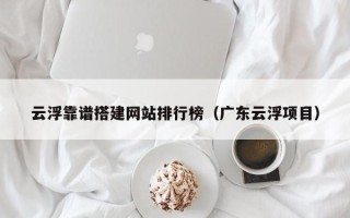 大连云浮靠谱搭建网站排行榜（广东云浮项目）