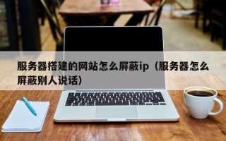 大连服务器搭建的网站怎么屏蔽ip（服务器怎么屏蔽别人说话）