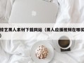 大连综艺黑人素材下载网站（黑人应援视频在哪买）