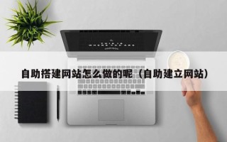 大连自助搭建网站怎么做的呢（自助建立网站）