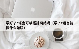 大连学好了c语言可以搭建网站吗（学了c语言能做什么兼职）